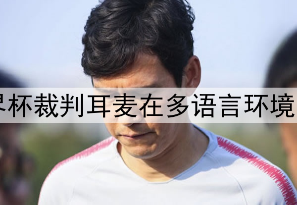 1446. 2026世界杯裁判耳麦在多语言环境下的指令清晰度