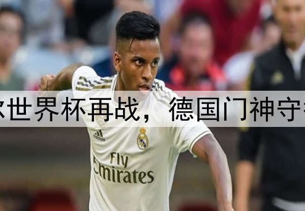 诺伊尔世界杯再战,德国门神守护球门